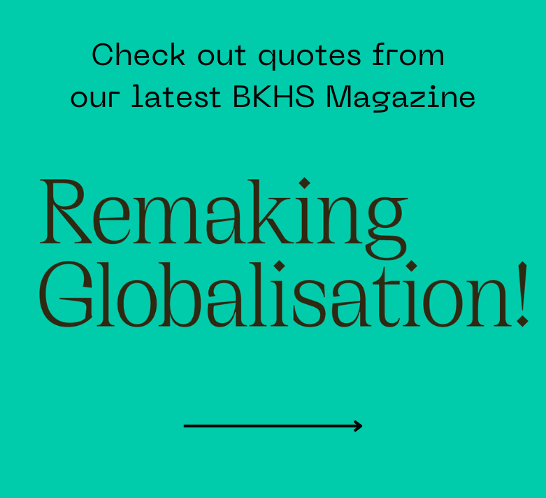 Check out quotes from our latest BKHS Magazine "Remaking Globalisation!"